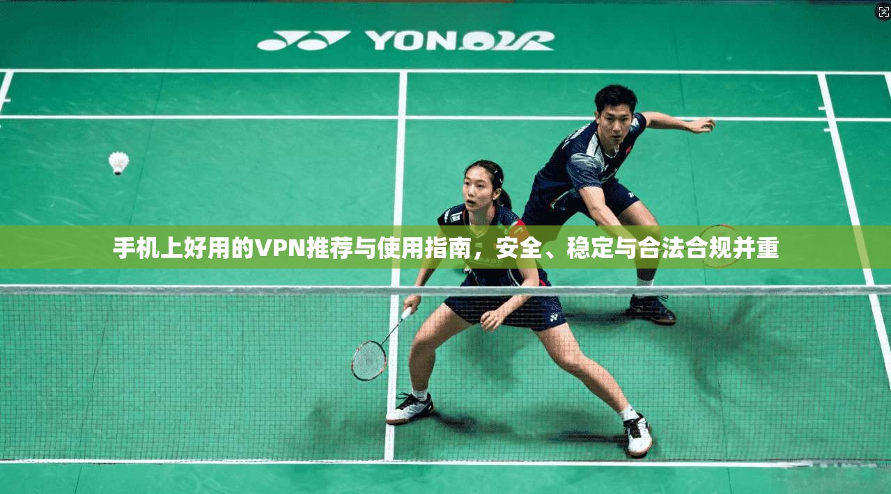 手机上好用的VPN推荐与使用指南,安全、稳定与合法合规并重
