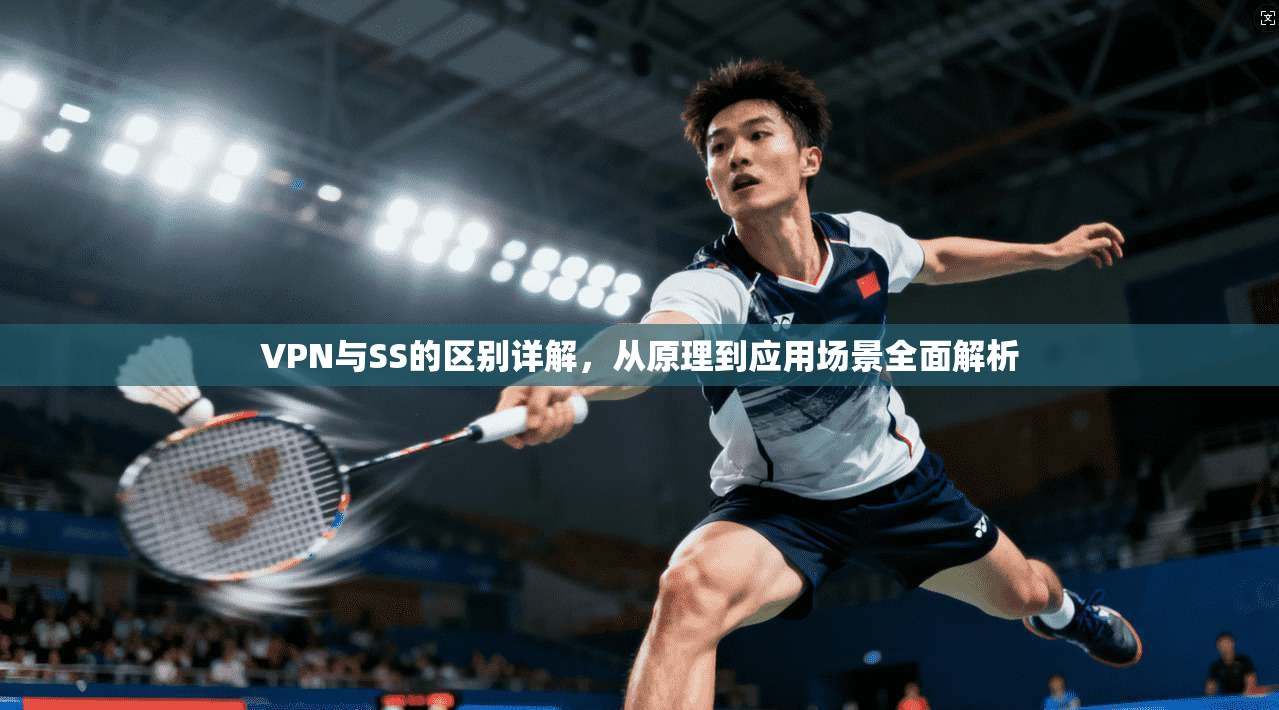 VPN与SS的区别详解,从原理到应用场景全面解析