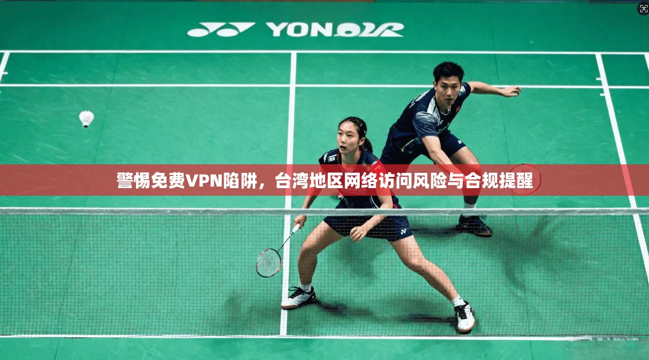 警惕免费VPN陷阱,台湾地区网络访问风险与合规提醒
