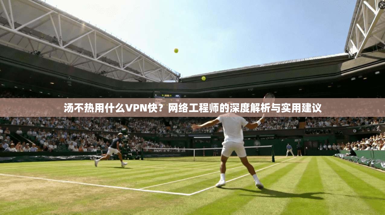 汤不热用什么VPN快?网络工程师的深度解析与实用建议