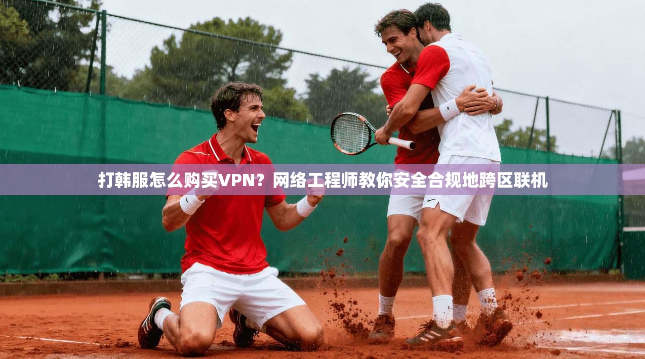 打韩服怎么购买VPN？网络工程师教你安全合规地跨区联机