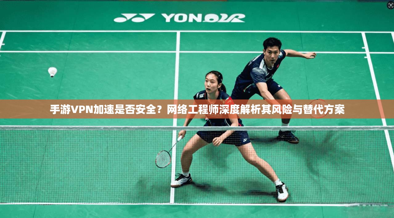 手游VPN加速是否安全?网络工程师深度解析其风险与替代方案