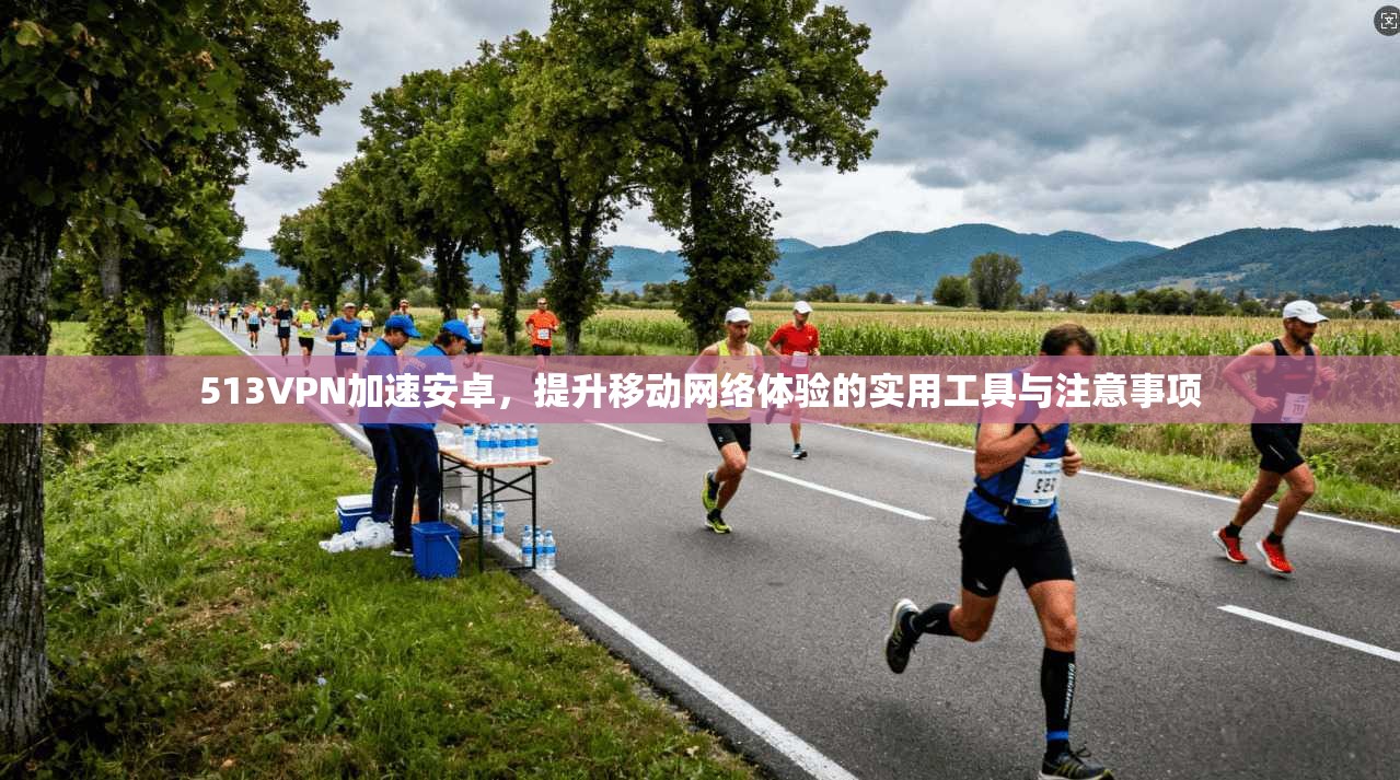 513VPN加速安卓，提升移动网络体验的实用工具与注意事项