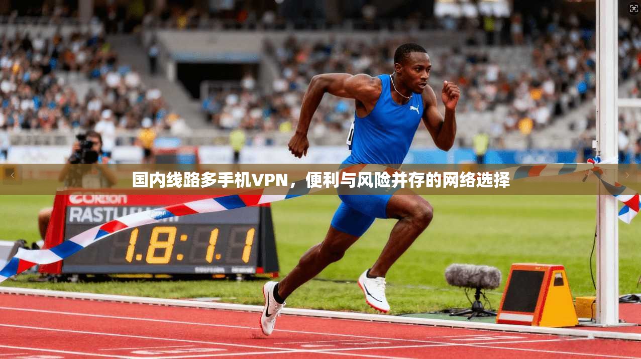 国内线路多手机VPN，便利与风险并存的网络选择