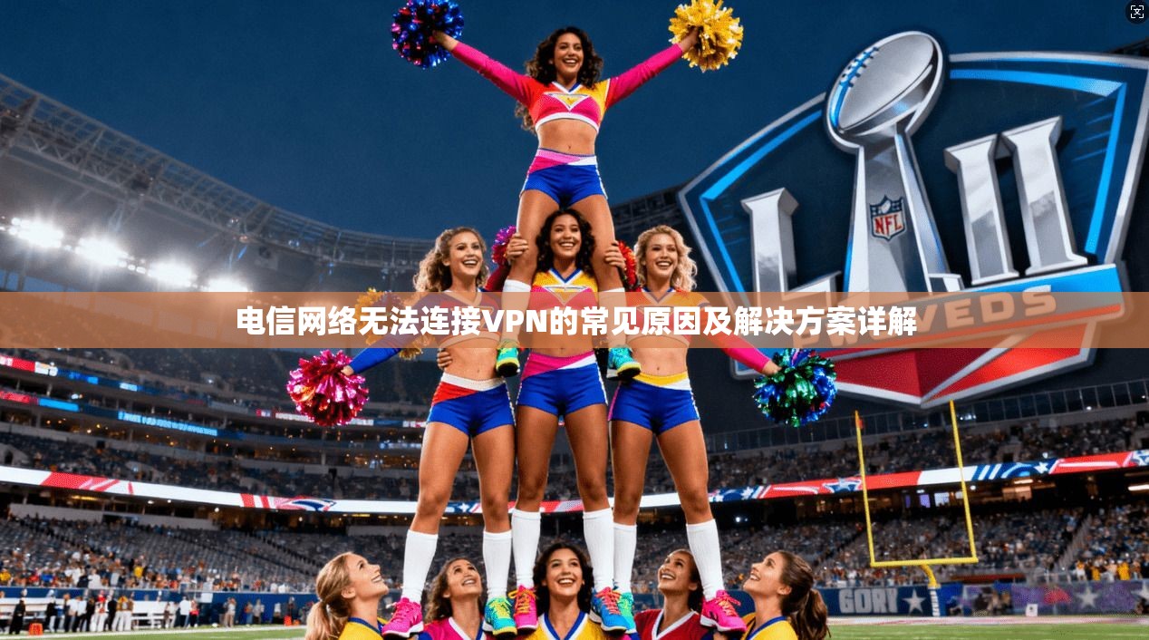 电信网络无法连接VPN的常见原因及解决方案详解