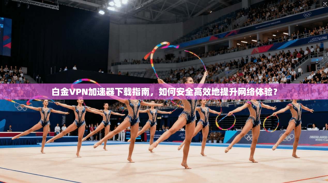 白金VPN加速器下载指南,如何安全高效地提升网络体验?