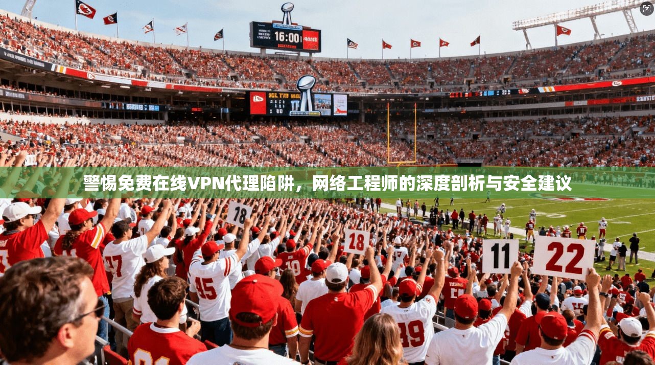 警惕免费在线VPN代理陷阱，网络工程师的深度剖析与安全建议