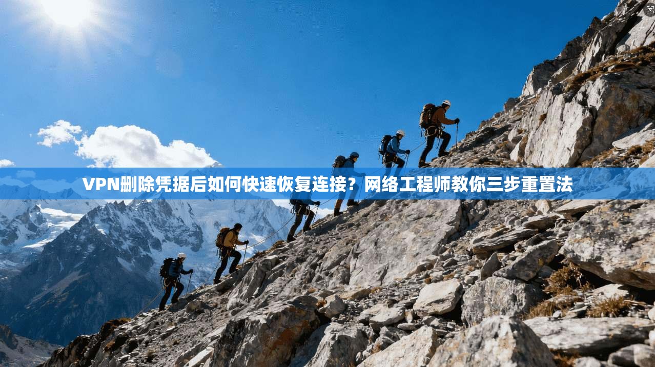 VPN删除凭据后如何快速恢复连接?网络工程师教你三步重置法