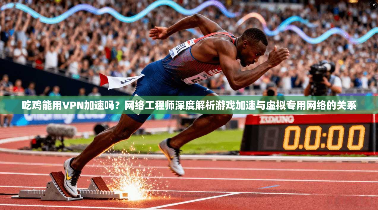 吃鸡能用VPN加速吗?网络工程师深度解析游戏加速与虚拟专用网络的关系