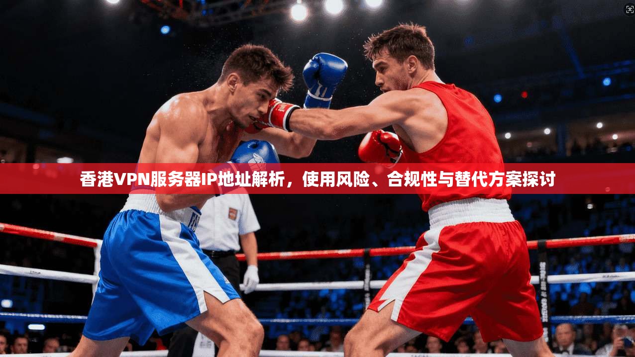 香港VPN服务器IP地址解析，使用风险、合规性与替代方案探讨