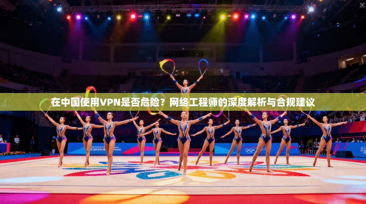 在中国使用VPN是否危险?网络工程师的深度解析与合规建议