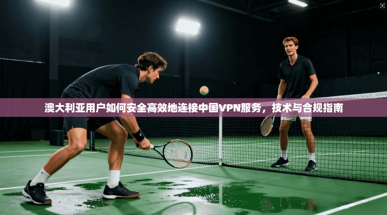 澳大利亚用户如何安全高效地连接中国VPN服务,技术与合规指南