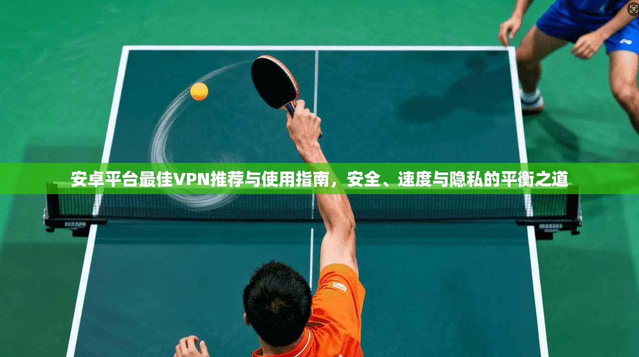 安卓平台最佳VPN推荐与使用指南,安全、速度与隐私的平衡之道