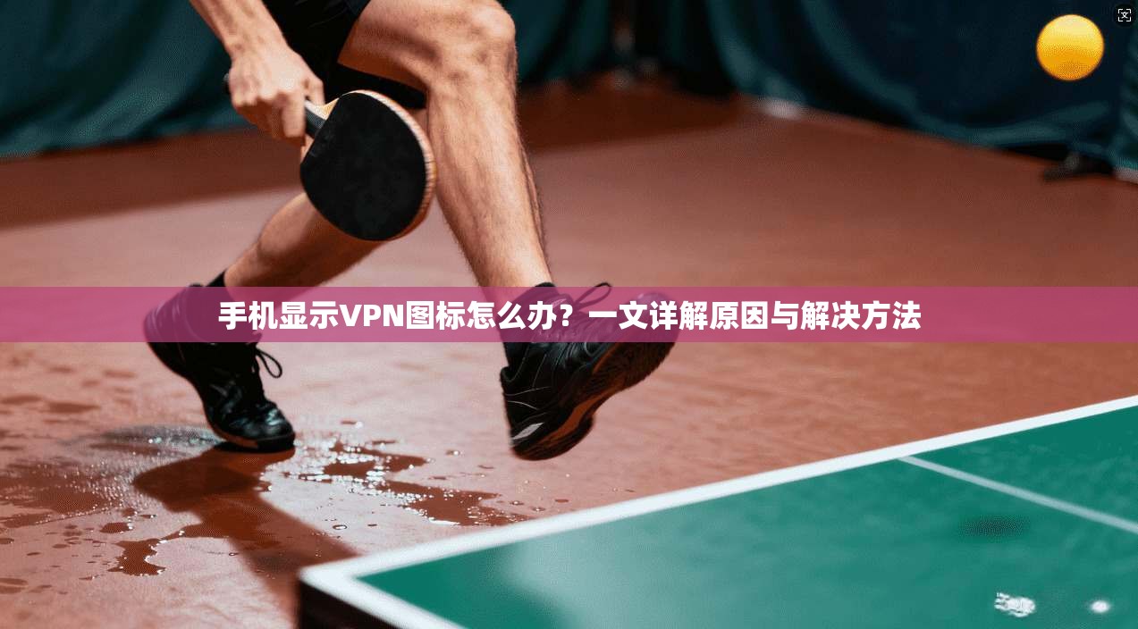 手机显示VPN图标怎么办?一文详解原因与解决方法