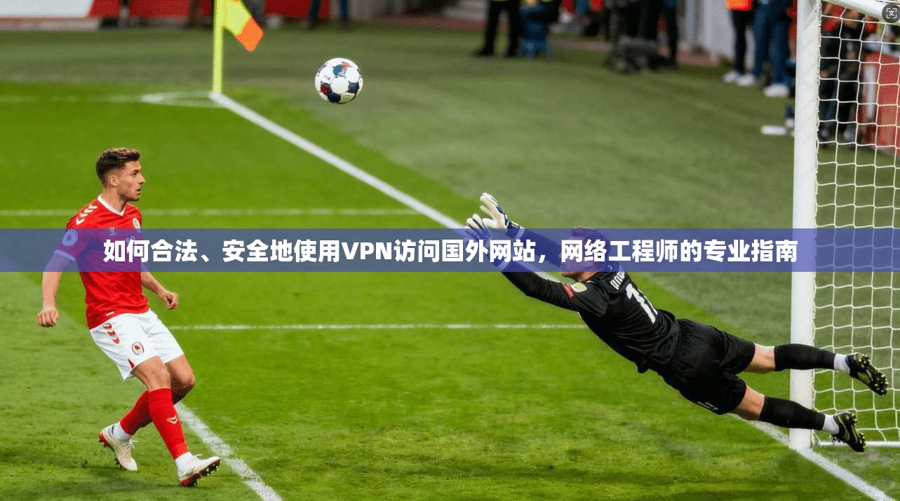如何合法、安全地使用VPN访问国外网站,网络工程师的专业指南