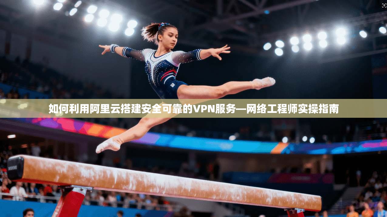 如何利用阿里云搭建安全可靠的VPN服务—网络工程师实操指南