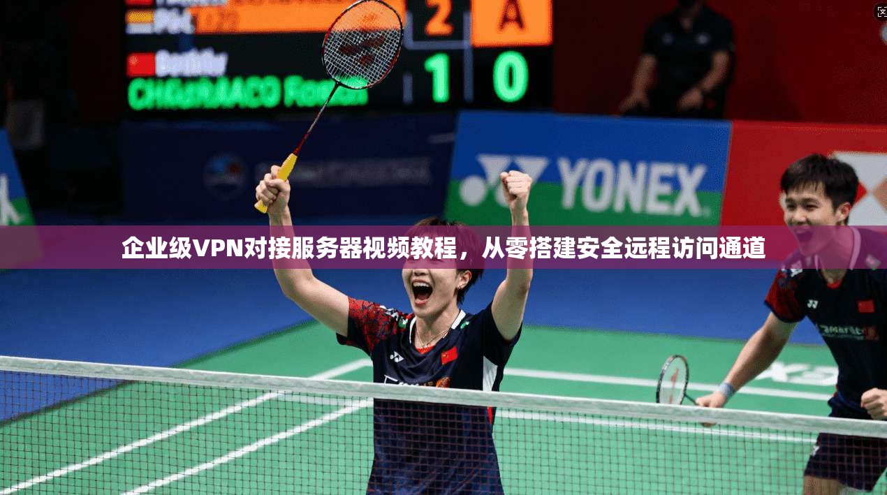 企业级VPN对接服务器视频教程,从零搭建安全远程访问通道