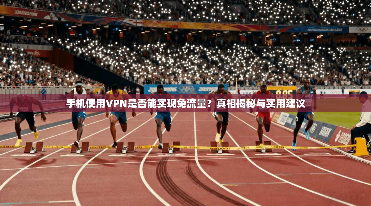 手机使用VPN是否能实现免流量？真相揭秘与实用建议