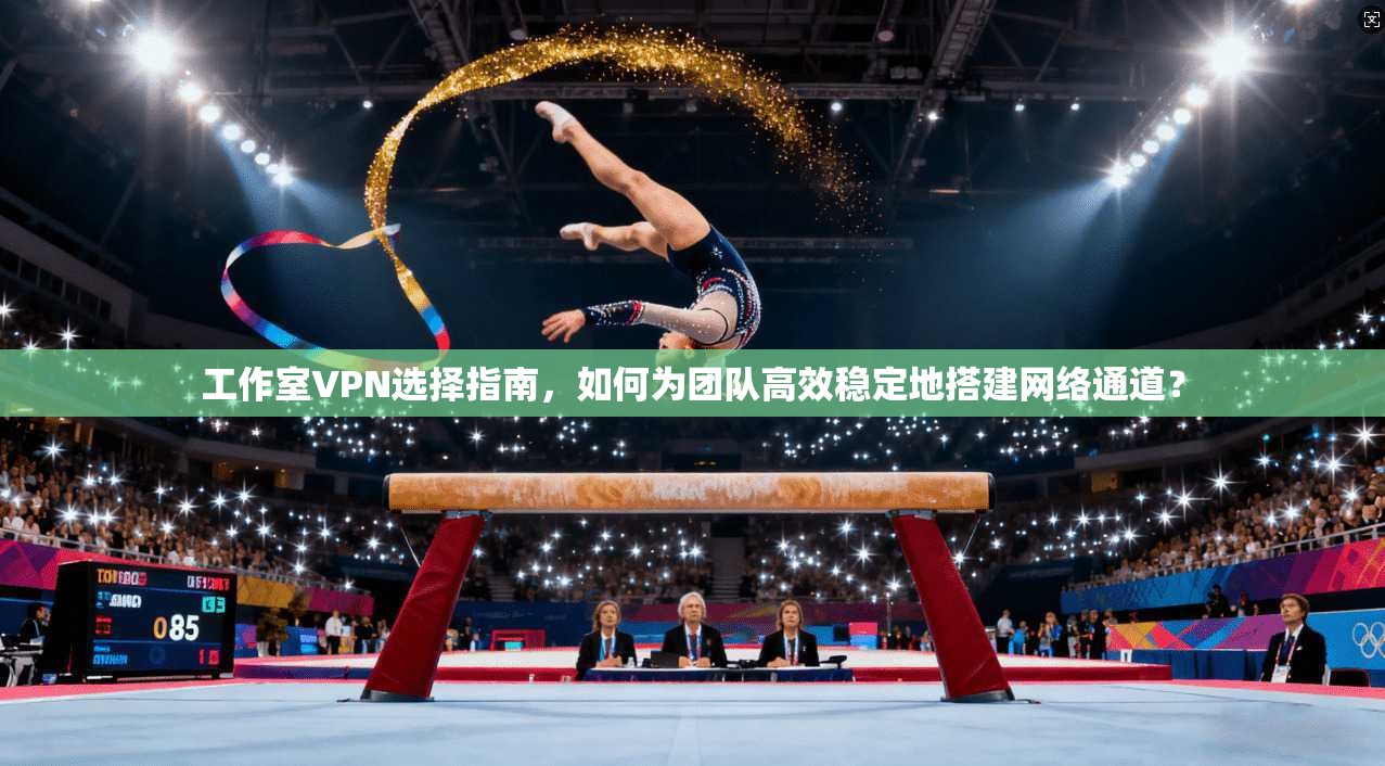 工作室VPN选择指南,如何为团队高效稳定地搭建网络通道?