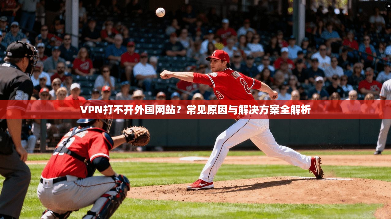 VPN打不开外国网站?常见原因与解决方案全解析
