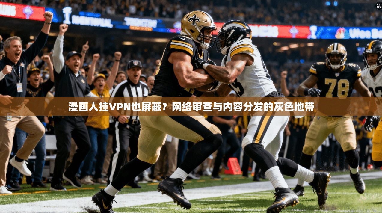 漫画人挂VPN也屏蔽?网络审查与内容分发的灰色地带