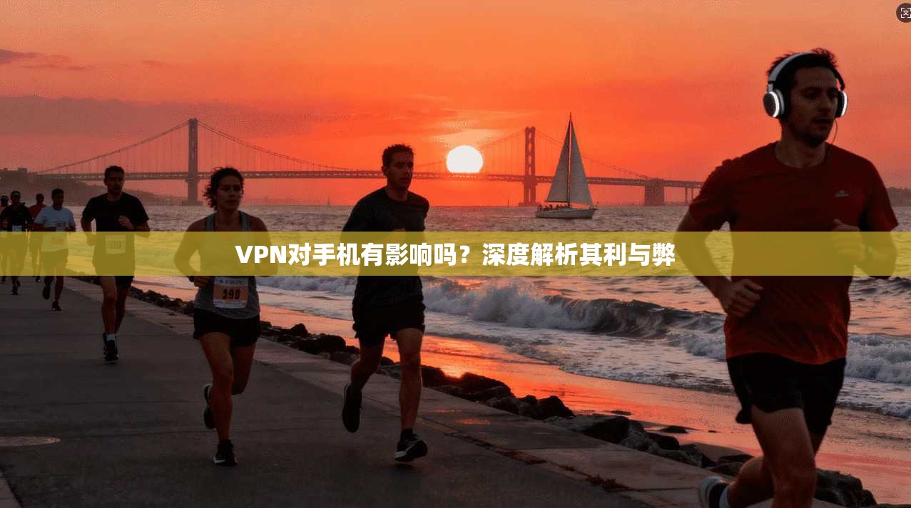 VPN对手机有影响吗?深度解析其利与弊