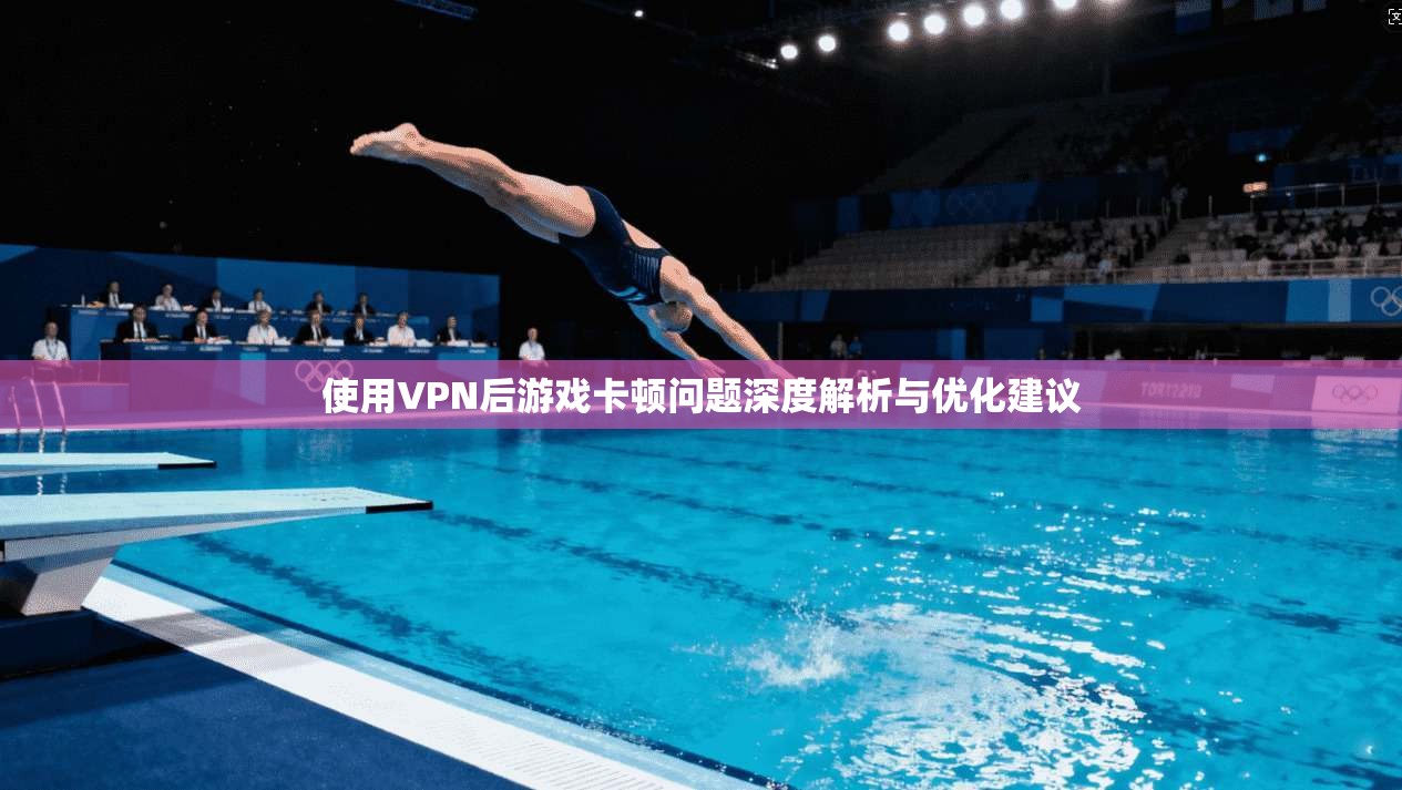 使用VPN后游戏卡顿问题深度解析与优化建议