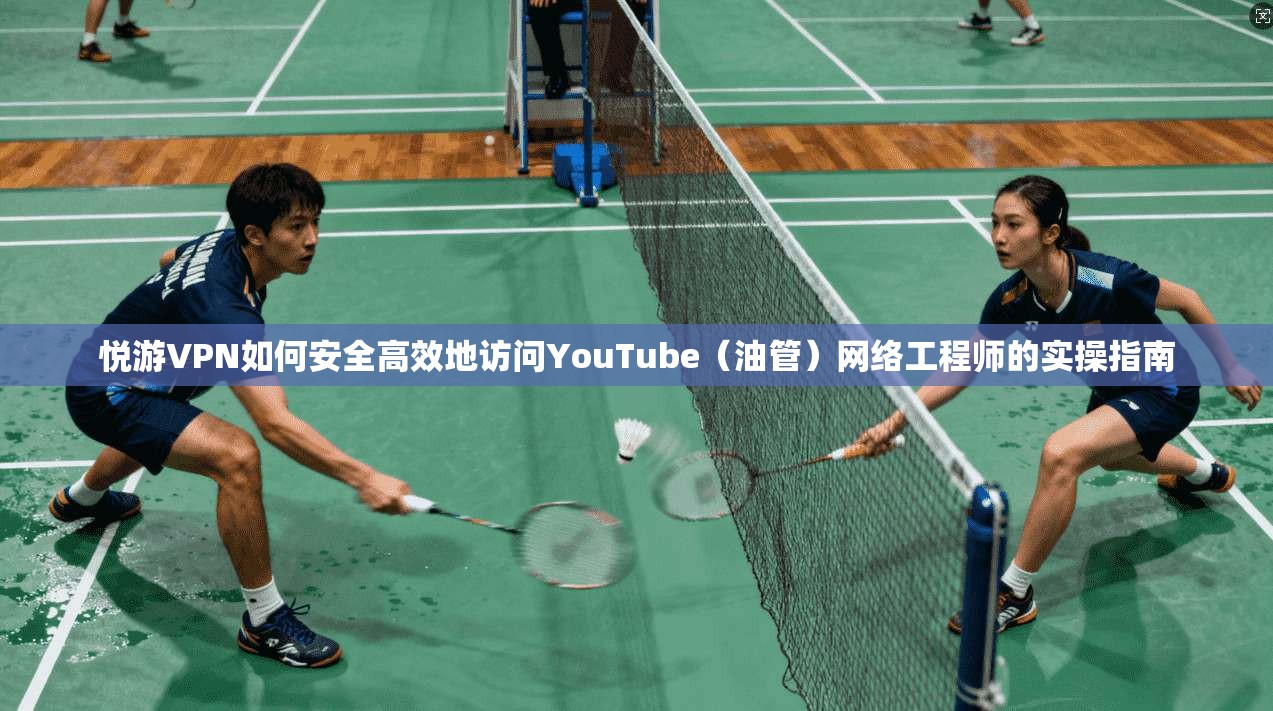 悦游VPN如何安全高效地访问YouTube（油管）网络工程师的实操指南