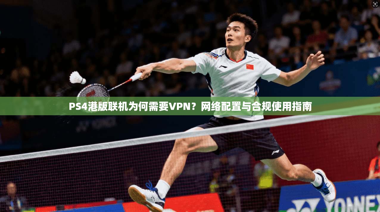 PS4港版联机为何需要VPN？网络配置与合规使用指南