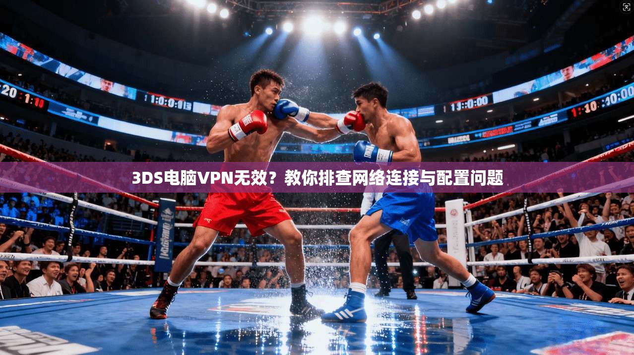3DS电脑VPN无效？教你排查网络连接与配置问题