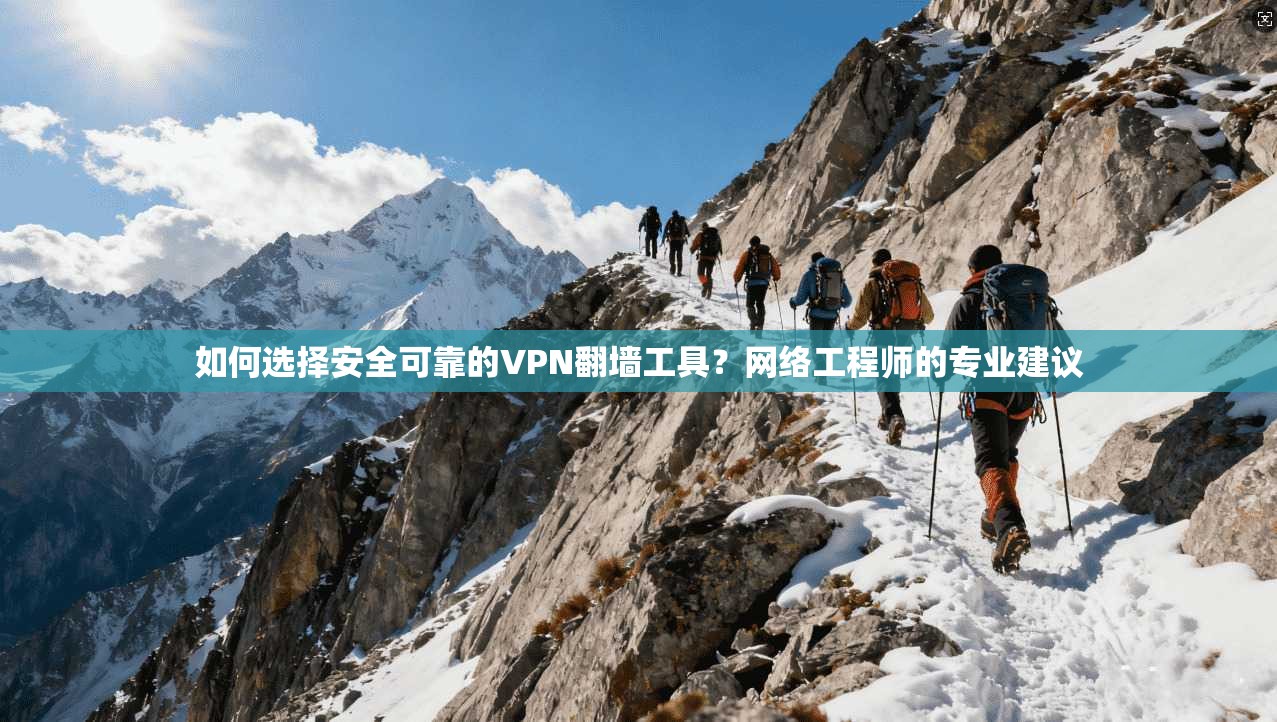 如何选择安全可靠的VPN翻墙工具？网络工程师的专业建议