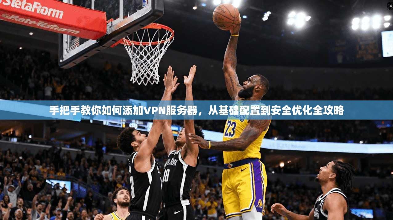 手把手教你如何添加VPN服务器，从基础配置到安全优化全攻略