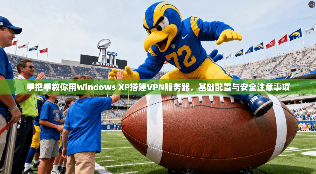 手把手教你用Windows XP搭建VPN服务器,基础配置与安全注意事项