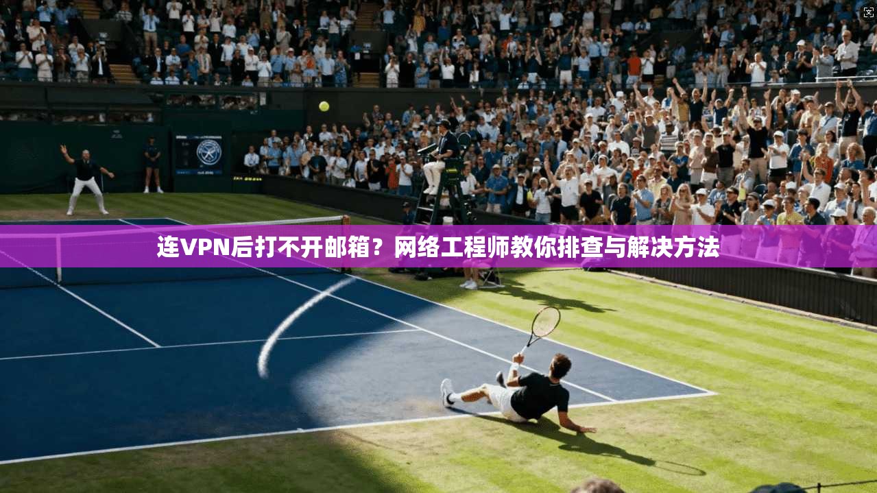 连VPN后打不开邮箱？网络工程师教你排查与解决方法