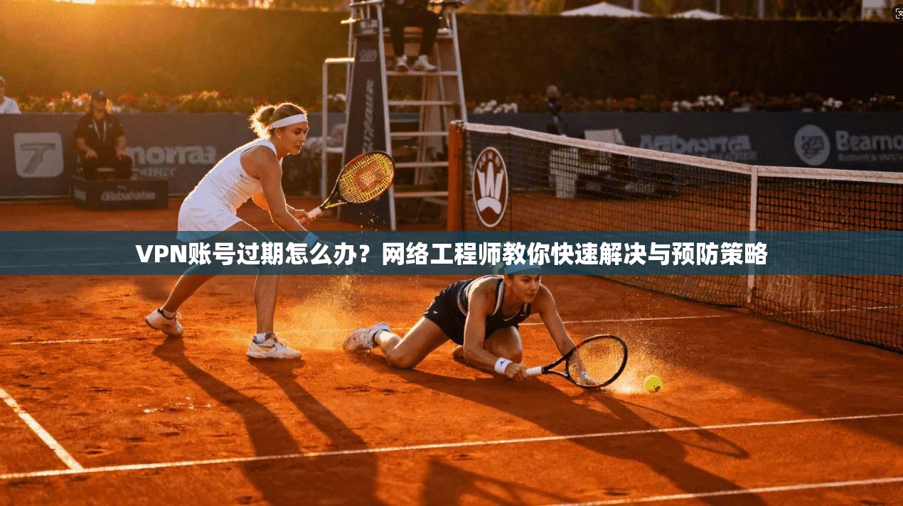 VPN账号过期怎么办?网络工程师教你快速解决与预防策略