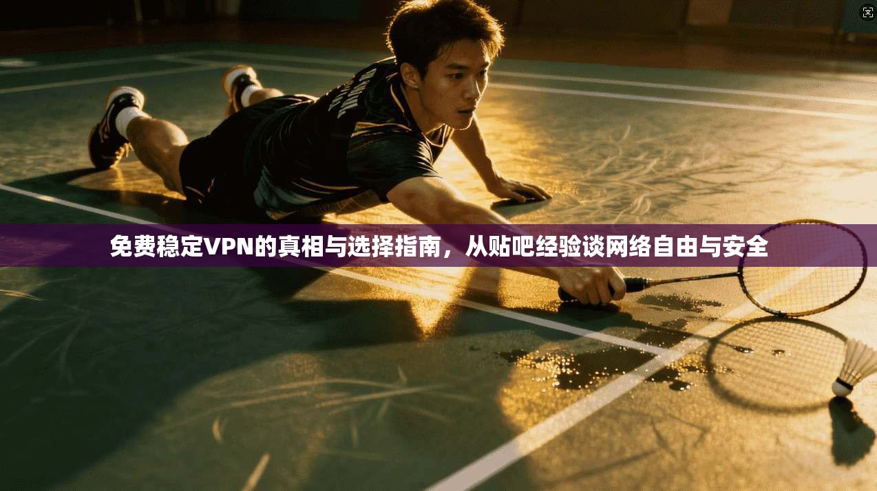 免费稳定VPN的真相与选择指南,从贴吧经验谈网络自由与安全
