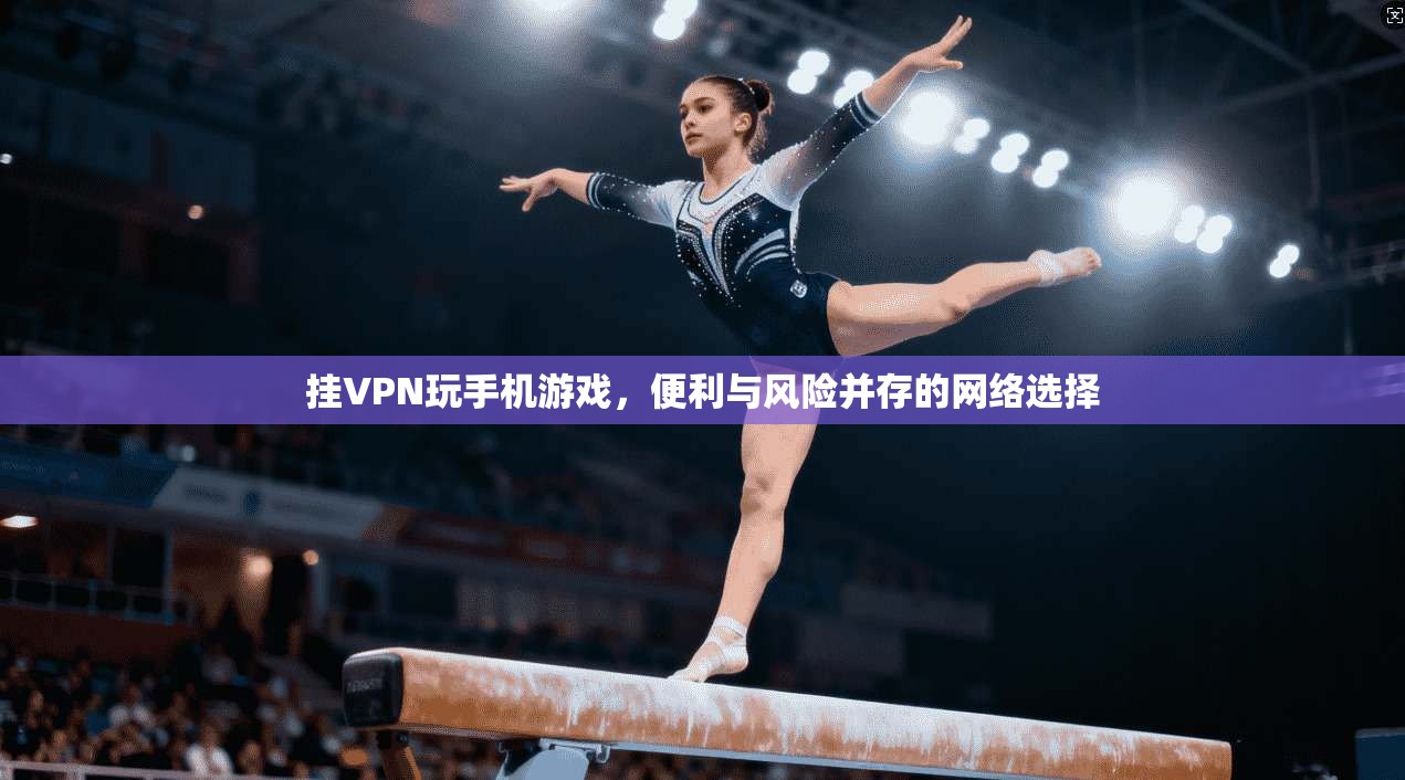 挂VPN玩手机游戏,便利与风险并存的网络选择