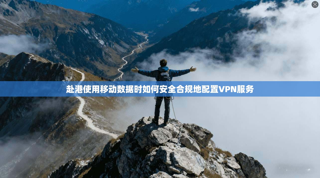 赴港使用移动数据时如何安全合规地配置VPN服务
