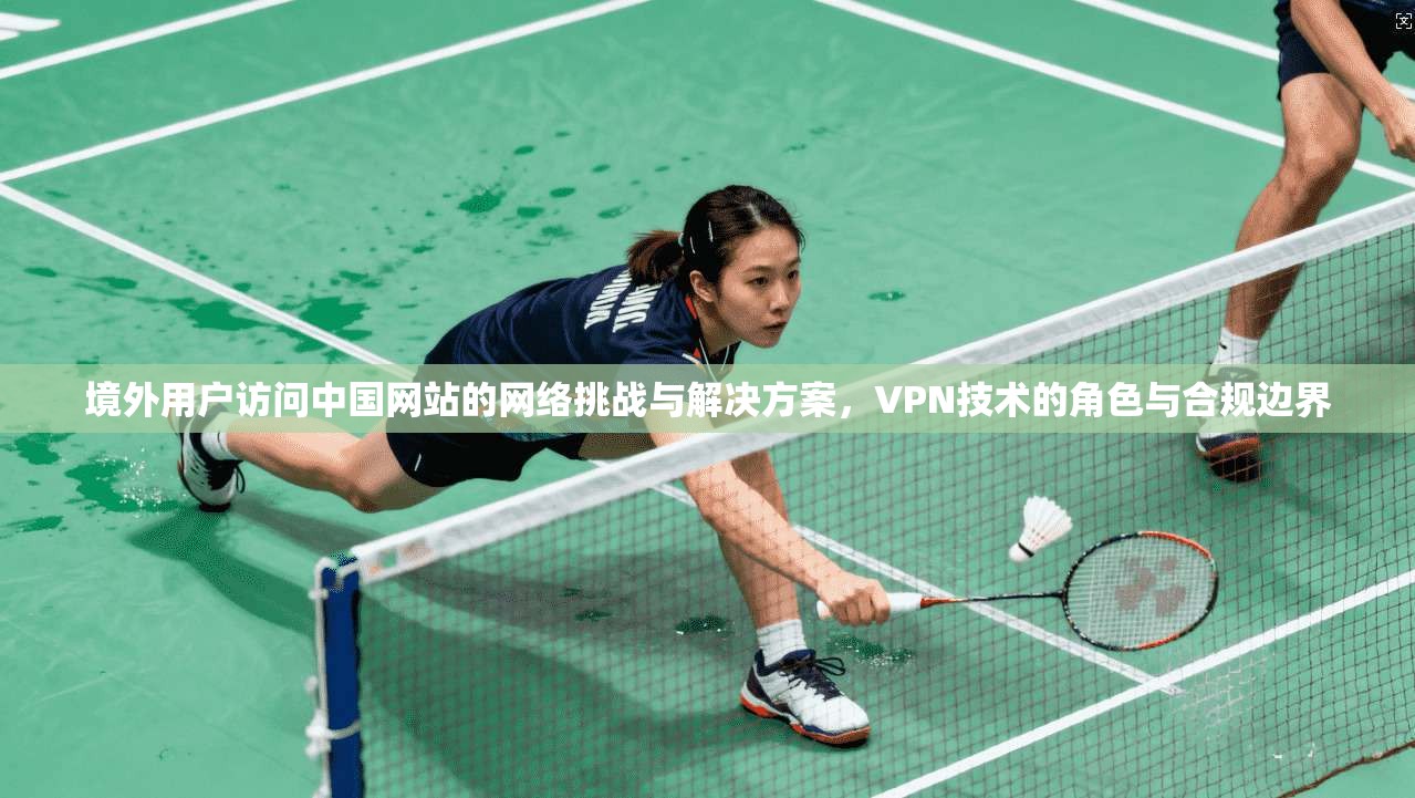 境外用户访问中国网站的网络挑战与解决方案,VPN技术的角色与合规边界