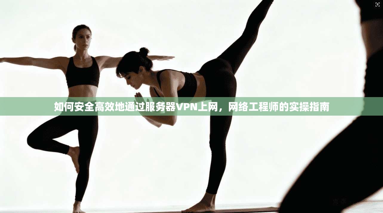 如何安全高效地通过服务器VPN上网，网络工程师的实操指南