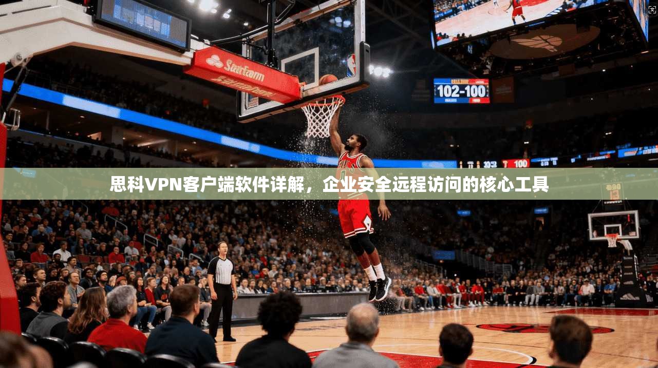 思科VPN客户端软件详解，企业安全远程访问的核心工具