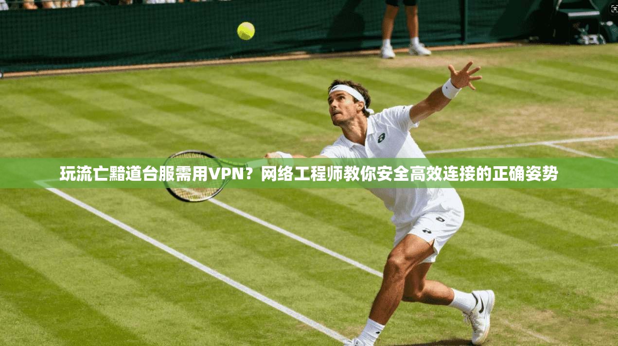 玩流亡黯道台服需用VPN？网络工程师教你安全高效连接的正确姿势