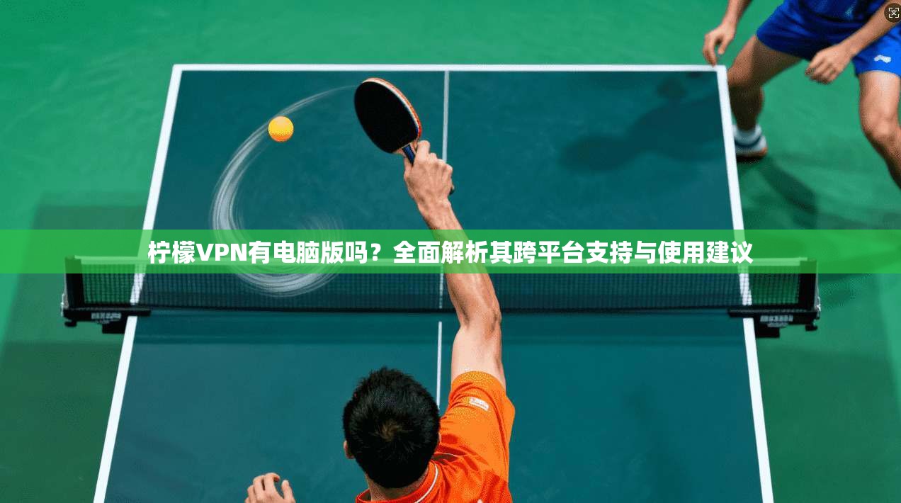 柠檬VPN有电脑版吗?全面解析其跨平台支持与使用建议