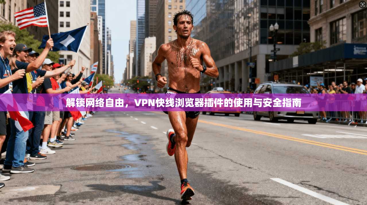 解锁网络自由,VPN快线浏览器插件的使用与安全指南