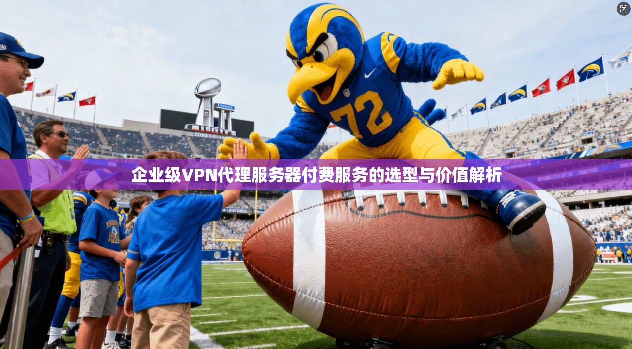 企业级VPN代理服务器付费服务的选型与价值解析