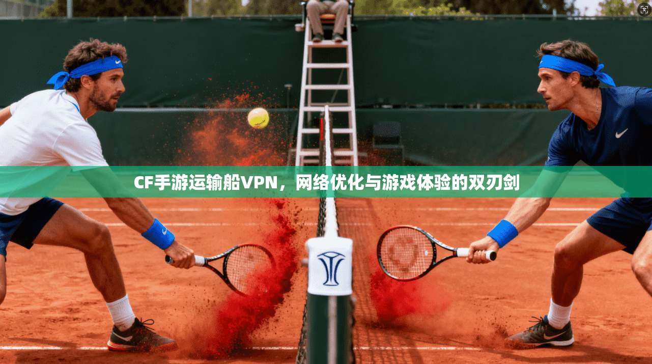 CF手游运输船VPN，网络优化与游戏体验的双刃剑