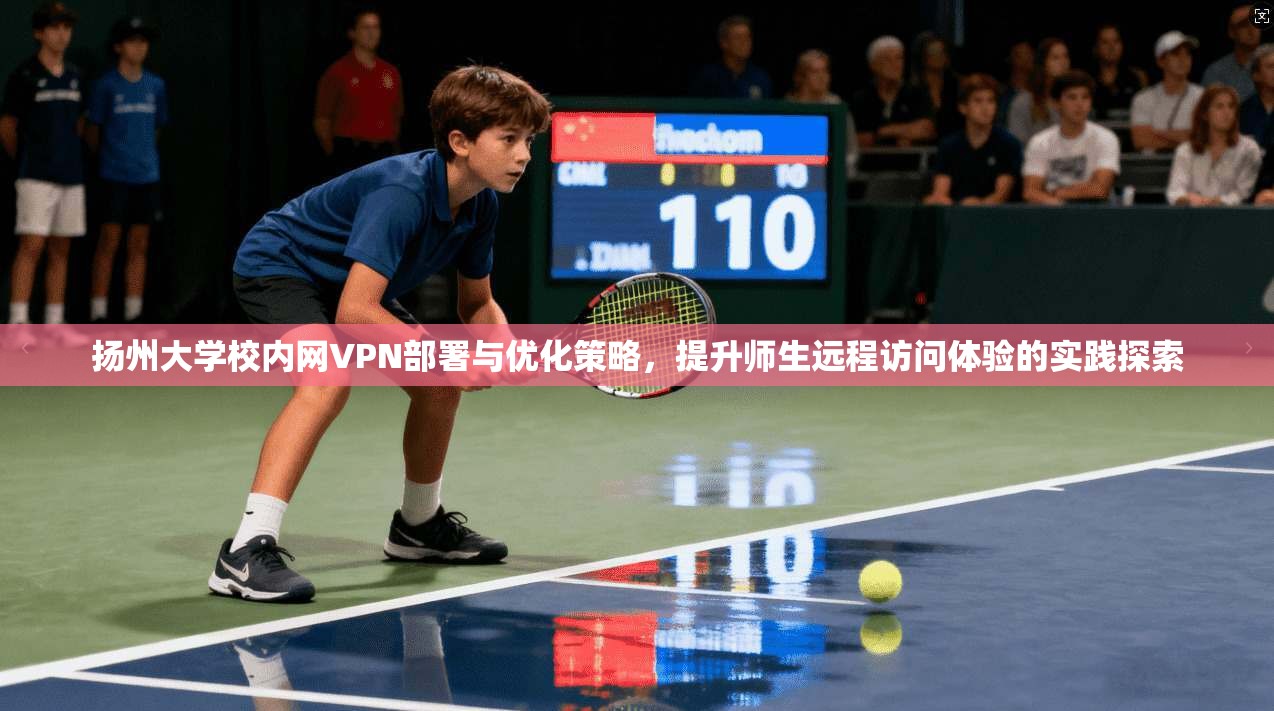 扬州大学校内网VPN部署与优化策略,提升师生远程访问体验的实践探索
