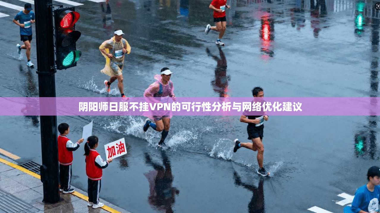 阴阳师日服不挂VPN的可行性分析与网络优化建议