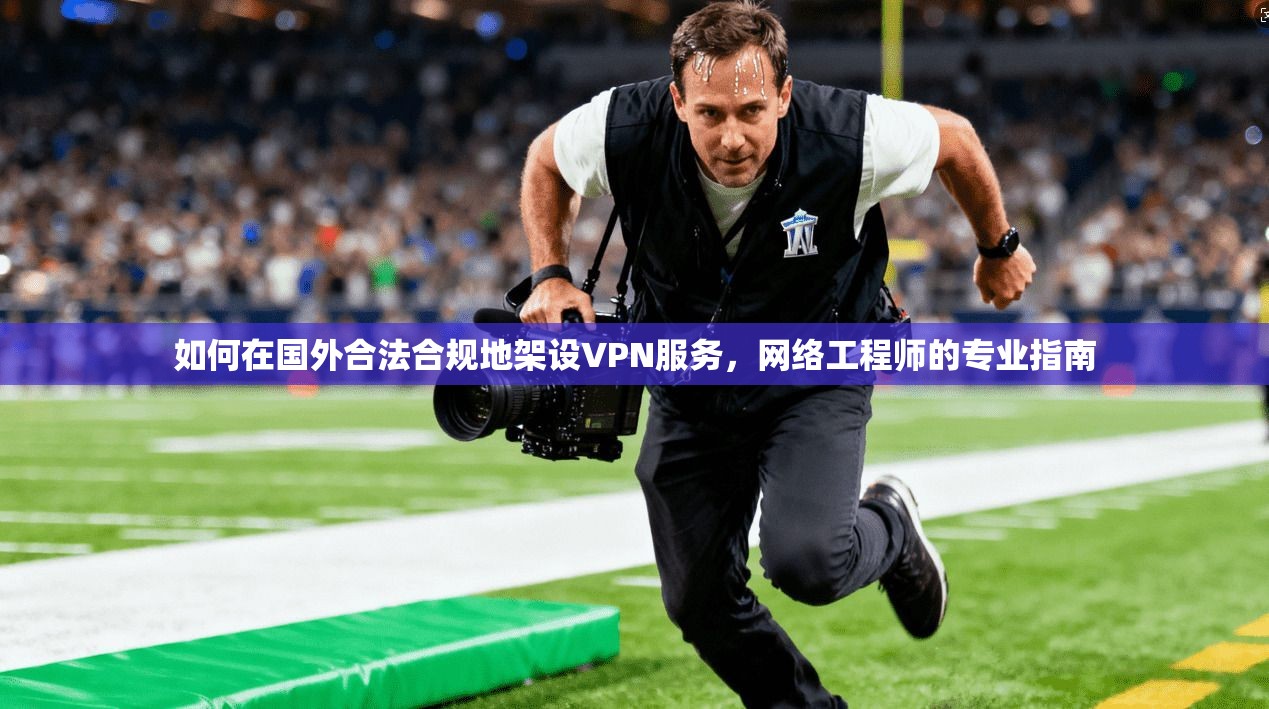 如何在国外合法合规地架设VPN服务,网络工程师的专业指南