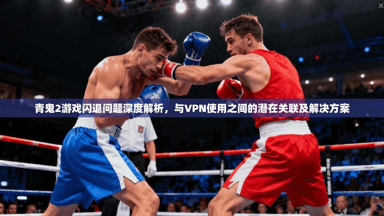 青鬼2游戏闪退问题深度解析，与VPN使用之间的潜在关联及解决方案